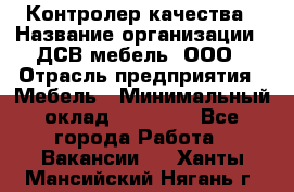 Контролер качества › Название организации ­ ДСВ мебель, ООО › Отрасль предприятия ­ Мебель › Минимальный оклад ­ 16 500 - Все города Работа » Вакансии   . Ханты-Мансийский,Нягань г.